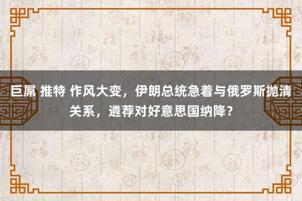 巨屌 推特 作风大变，伊朗总统急着与俄罗斯抛清关系，遴荐对好意思国纳降？