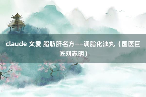 claude 文爱 脂肪肝名方——调脂化浊丸（国医巨匠刘志明）