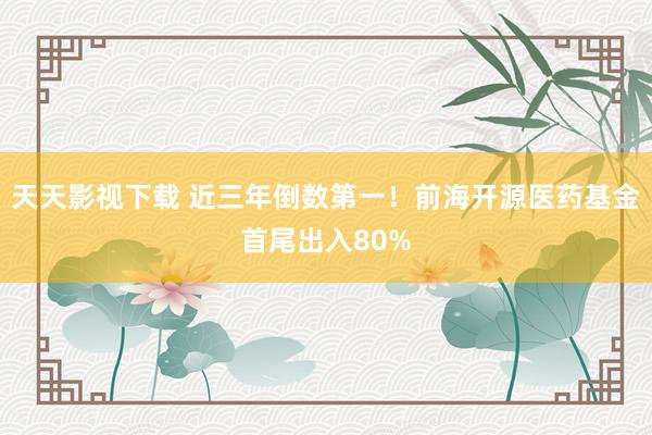 天天影视下载 近三年倒数第一！前海开源医药基金首尾出入80%