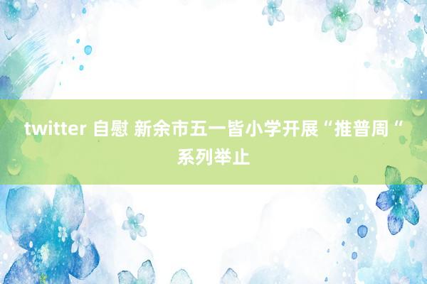 twitter 自慰 新余市五一皆小学开展“推普周“系列举止