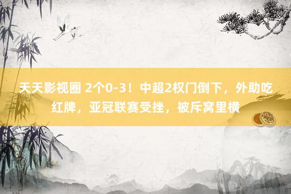 天天影视圈 2个0-3！中超2权门倒下，外助吃红牌，亚冠联赛受挫，被斥窝里横