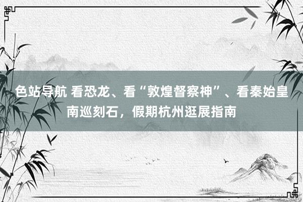 色站导航 看恐龙、看“敦煌督察神”、看秦始皇南巡刻石，假期杭州逛展指南