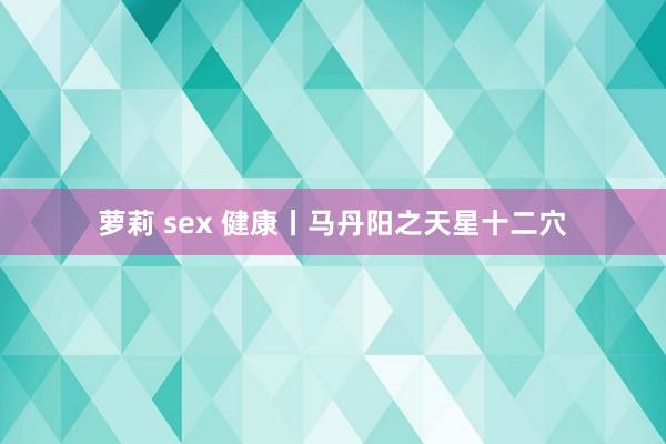 萝莉 sex 健康丨马丹阳之天星十二穴