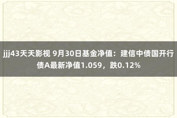 jjj43天天影视 9月30日基金净值：建信中债国开行债A最新净值1.059，跌0.12%