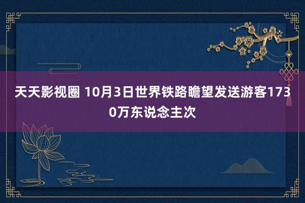 天天影视圈 10月3日世界铁路瞻望发送游客1730万东说念主次