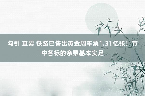 勾引 直男 铁路已售出黄金周车票1.31亿张！节中各标的余票基本实足