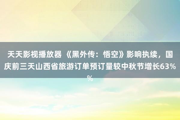 天天影视播放器 《黑外传：悟空》影响执续，国庆前三天山西省旅游订单预订量较中秋节增长63%