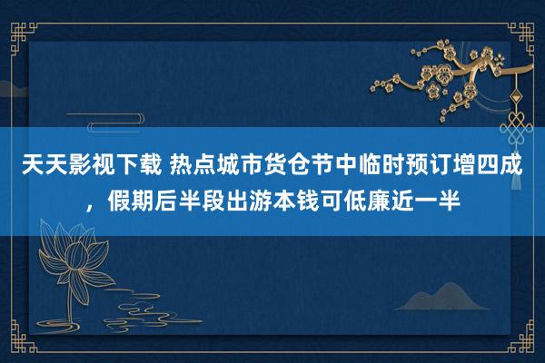 天天影视下载 热点城市货仓节中临时预订增四成，假期后半段出游本钱可低廉近一半