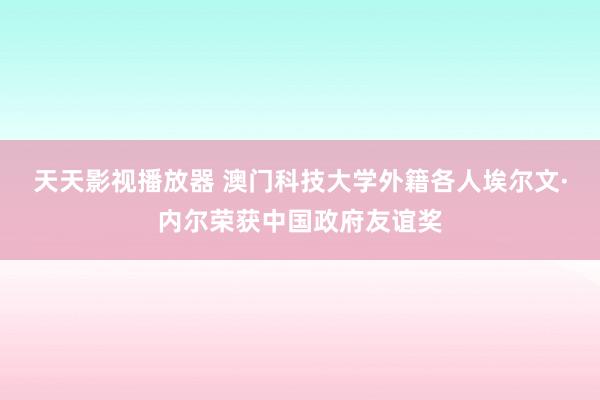 天天影视播放器 澳门科技大学外籍各人埃尔文·内尔荣获中国政府友谊奖