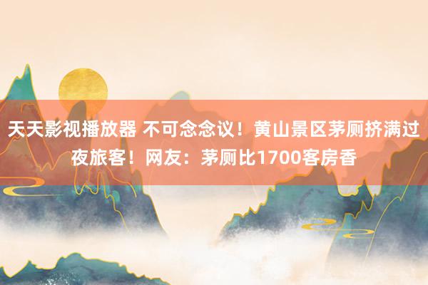 天天影视播放器 不可念念议！黄山景区茅厕挤满过夜旅客！网友：茅厕比1700客房香