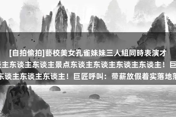 [自拍偷拍]藝校美女孔雀妹妹三人組同時表演才藝 国庆假期东谈主东谈主东谈主东谈主景点东谈主东谈主东谈主东谈主！巨匠呼叫：带薪放假着实落地落实