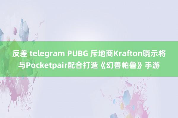 反差 telegram PUBG 斥地商Krafton晓示将与Pocketpair配合打造《幻兽帕鲁》手游