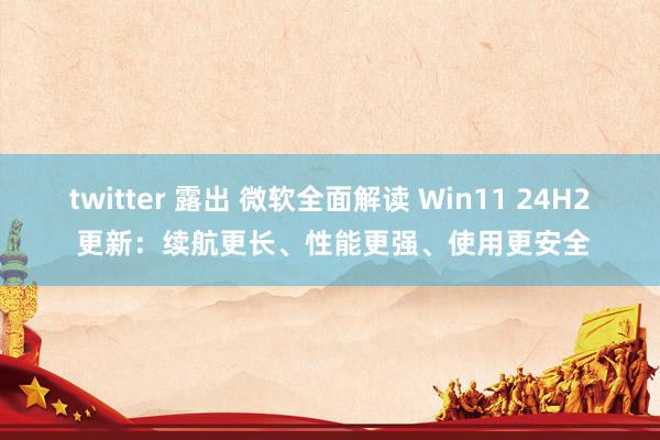 twitter 露出 微软全面解读 Win11 24H2 更新：续航更长、性能更强、使用更安全