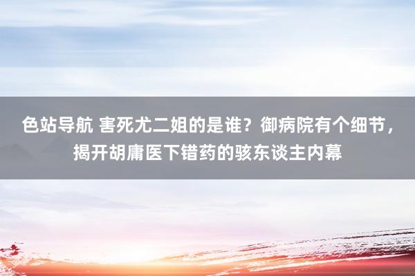 色站导航 害死尤二姐的是谁？御病院有个细节，揭开胡庸医下错药的骇东谈主内幕