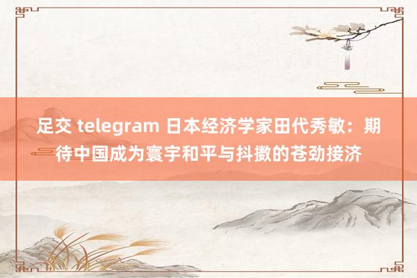 足交 telegram 日本经济学家田代秀敏：期待中国成为寰宇和平与抖擞的苍劲接济