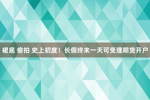 裙底 偷拍 史上初度！长假终末一天可受理期货开户