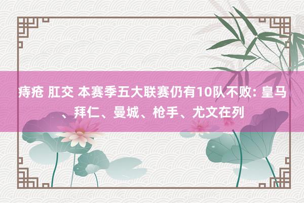 痔疮 肛交 本赛季五大联赛仍有10队不败: 皇马、拜仁、曼城、枪手、尤文在列