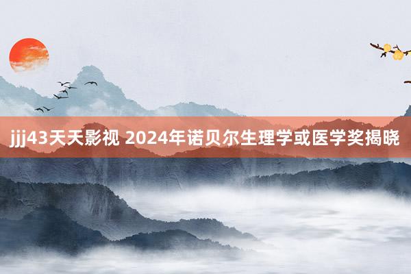 jjj43天天影视 2024年诺贝尔生理学或医学奖揭晓