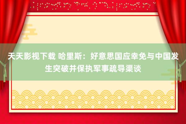 天天影视下载 哈里斯：好意思国应幸免与中国发生突破并保执军事疏导渠谈