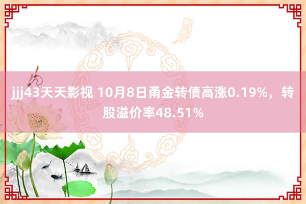 jjj43天天影视 10月8日甬金转债高涨0.19%，转股溢价率48.51%