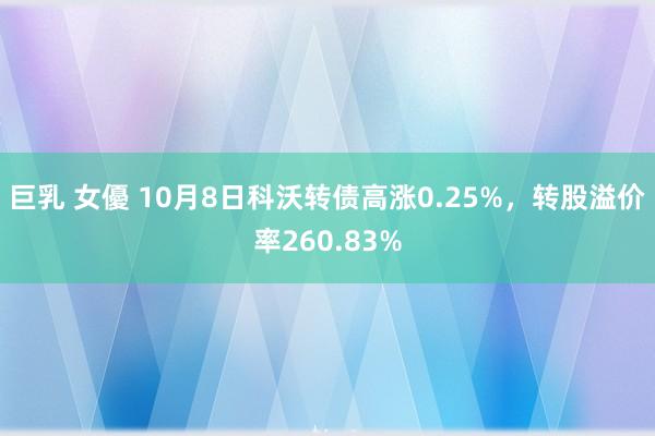 巨乳 女優 10月8日科沃转债高涨0.25%，转股溢价率260.83%