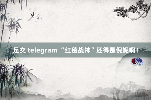 足交 telegram “红毯战神”还得是倪妮啊！