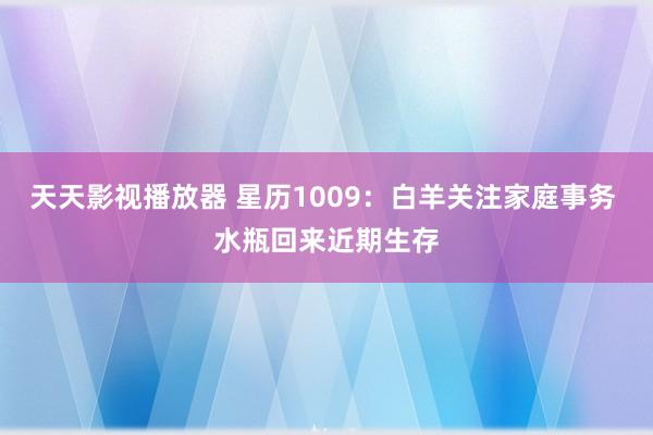 天天影视播放器 星历1009：白羊关注家庭事务 水瓶回来近期生存