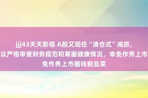 jjj43天天影视 A股又现任“清仓式”减抓，任泽平：提议严格审查财务规范和筹画健康情况，幸免作秀上市圈钱割韭菜