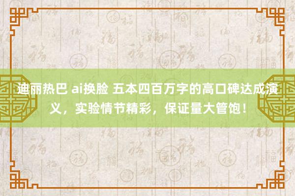 迪丽热巴 ai换脸 五本四百万字的高口碑达成演义，实验情节精彩，保证量大管饱！