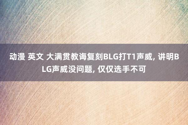 动漫 英文 大满贯教诲复刻BLG打T1声威， 讲明BLG声威没问题， 仅仅选手不可