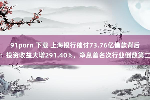 91porn 下载 上海银行催讨73.76亿借款背后：投资收益大增291.40%，净息差名次行业倒数第二