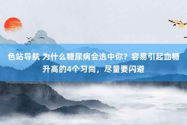 色站导航 为什么糖尿病会选中你？容易引起血糖升高的4个习尚，尽量要闪避