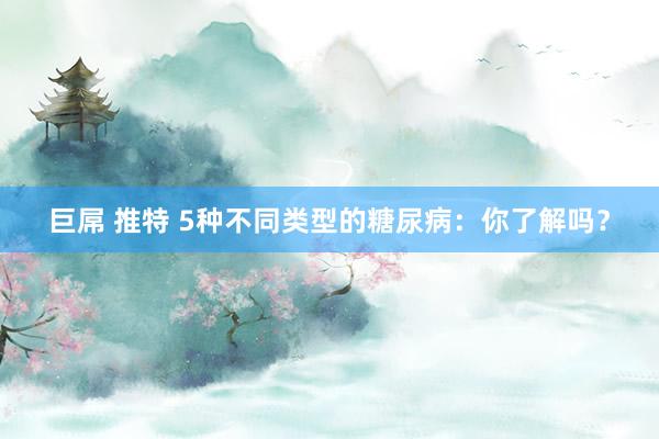 巨屌 推特 5种不同类型的糖尿病：你了解吗？