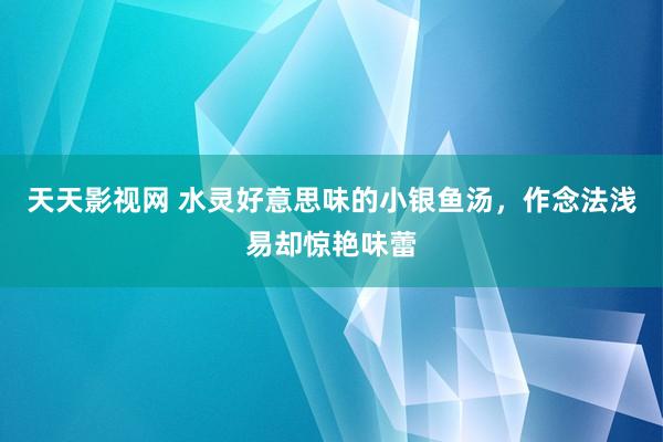 天天影视网 水灵好意思味的小银鱼汤，作念法浅易却惊艳味蕾