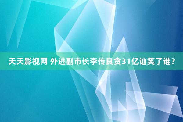 天天影视网 外逃副市长李传良贪31亿讪笑了谁？