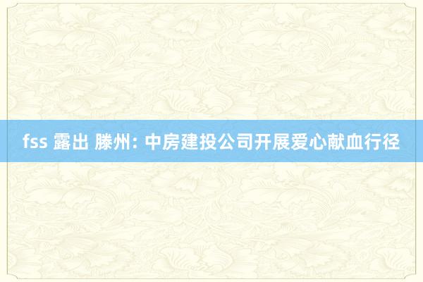 fss 露出 滕州: 中房建投公司开展爱心献血行径