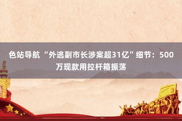 色站导航 “外逃副市长涉案超31亿”细节：500万现款用拉杆箱振荡