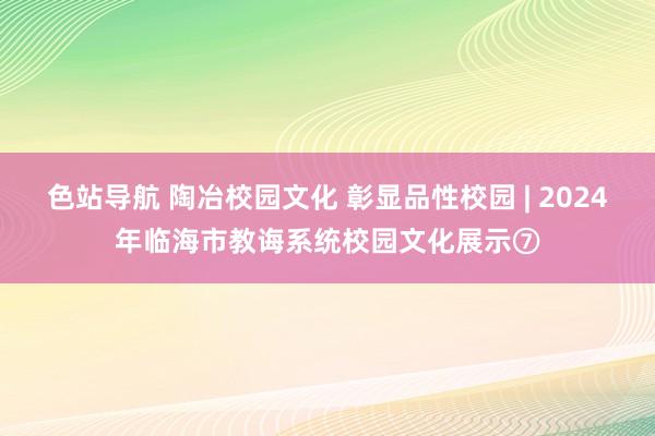 色站导航 陶冶校园文化 彰显品性校园 | 2024年临海市教诲系统校园文化展示⑦