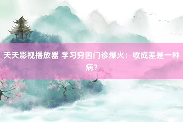 天天影视播放器 学习穷困门诊爆火：收成差是一种病？