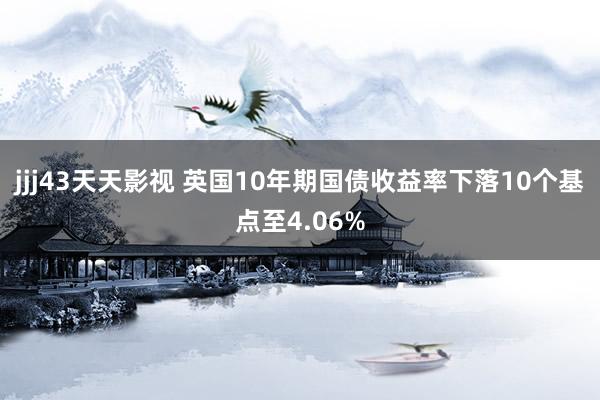 jjj43天天影视 英国10年期国债收益率下落10个基点至4.06%