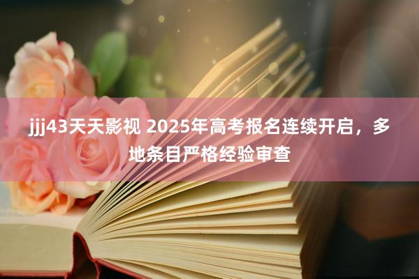 jjj43天天影视 2025年高考报名连续开启，多地条目严格经验审查