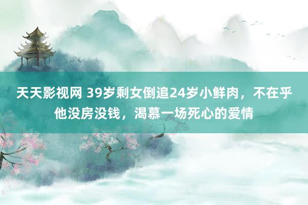 天天影视网 39岁剩女倒追24岁小鲜肉，不在乎他没房没钱，渴慕一场死心的爱情