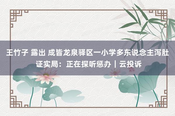 王竹子 露出 成皆龙泉驿区一小学多东说念主泻肚 证实局：正在探听惩办｜云投诉