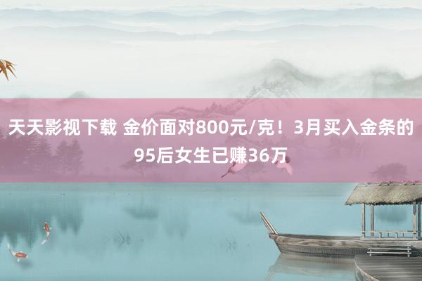 天天影视下载 金价面对800元/克！3月买入金条的95后女生已赚36万