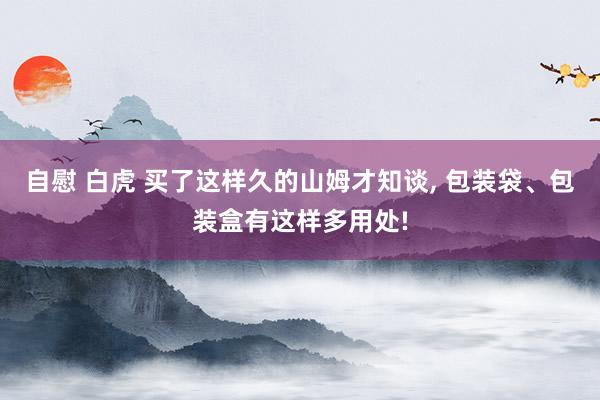 自慰 白虎 买了这样久的山姆才知谈， 包装袋、包装盒有这样多用处!