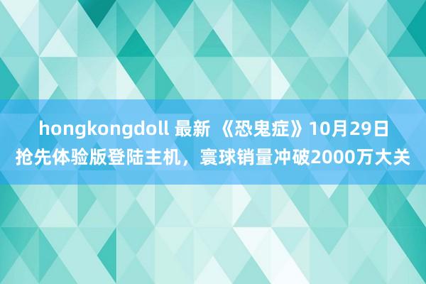 hongkongdoll 最新 《恐鬼症》10月29日抢先体验版登陆主机，寰球销量冲破2000万大关