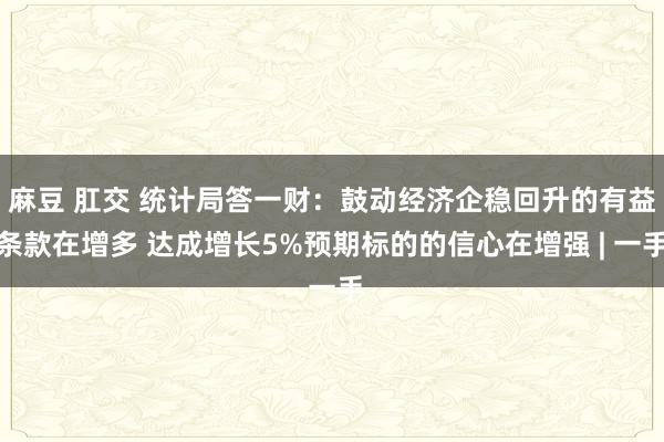 麻豆 肛交 统计局答一财：鼓动经济企稳回升的有益条款在增多 达成增长5%预期标的的信心在增强 | 一手