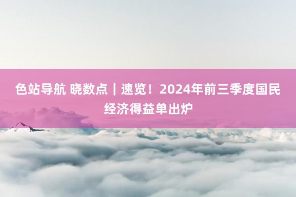 色站导航 晓数点｜速览！2024年前三季度国民经济得益单出炉