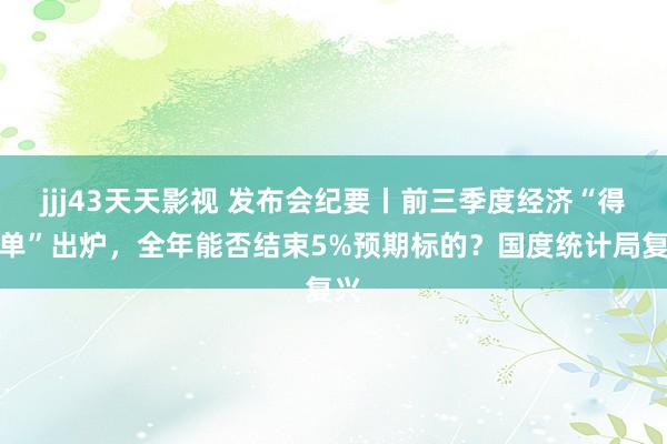 jjj43天天影视 发布会纪要丨前三季度经济“得益单”出炉，全年能否结束5%预期标的？国度统计局复兴