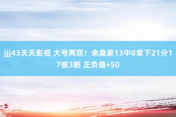 jjj43天天影视 大号两双！余嘉豪13中8拿下21分17板3断 正负值+50